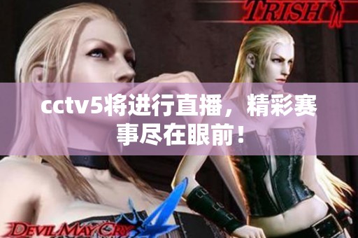 cctv5将进行直播，精彩赛事尽在眼前！