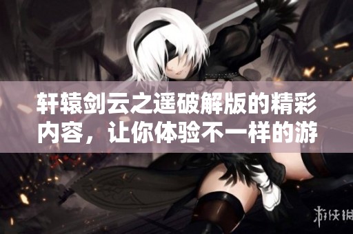 轩辕剑云之遥破解版的精彩内容，让你体验不一样的游戏乐趣