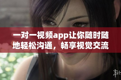一对一视频app让你随时随地轻松沟通，畅享视觉交流新体验