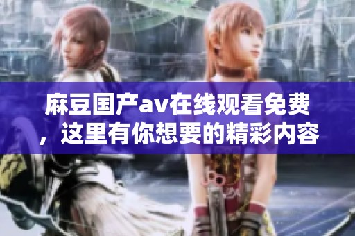 麻豆国产**在线观看免费，这里有你想要的精彩内容等你来探索