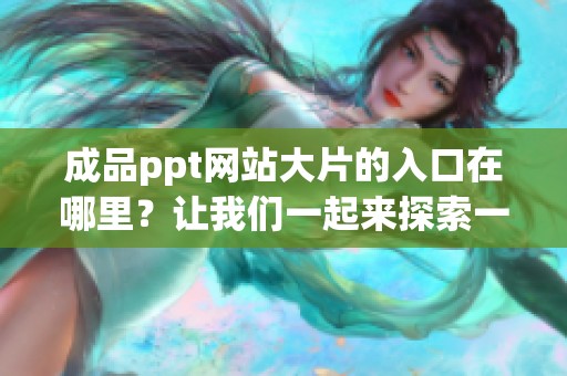 成品ppt网站大片的入口在哪里？让我们一起来探索一下吧！