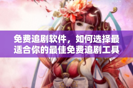 免费追剧软件，如何选择最适合你的最佳免费追剧工具