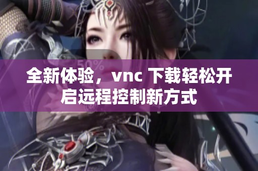 全新体验，vnc 下载轻松开启远程控制新方式