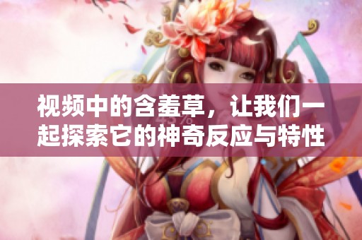 视频中的含羞草，让我们一起探索它的神奇反应与特性吧！
