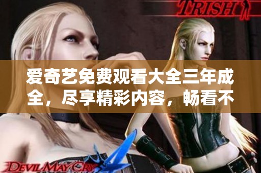 爱奇艺免费观看大全三年成全，尽享精彩内容，畅看不再等待