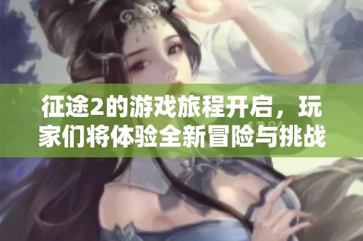 征途2的游戏旅程开启，玩家们将体验全新冒险与挑战
