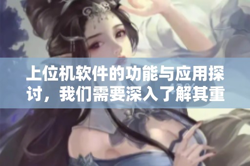 上位机软件的功能与应用探讨，我们需要深入了解其重要性与实现方法