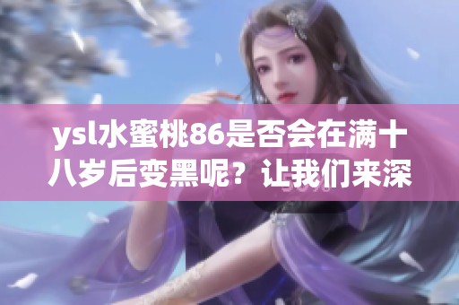 ysl水蜜桃86是否会在满十八岁后变黑呢？让我们来深入探讨一下这个问题。