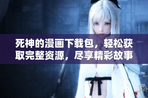 死神的漫画下载包，轻松获取完整资源，尽享精彩故事！