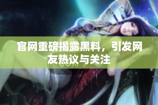 官网重磅揭露黑料，引发网友热议与关注