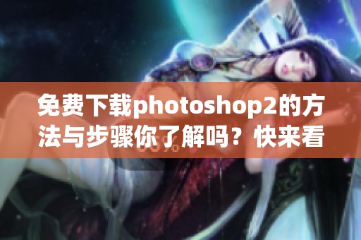 免费下载photoshop2的方法与步骤你了解吗？快来看看吧！