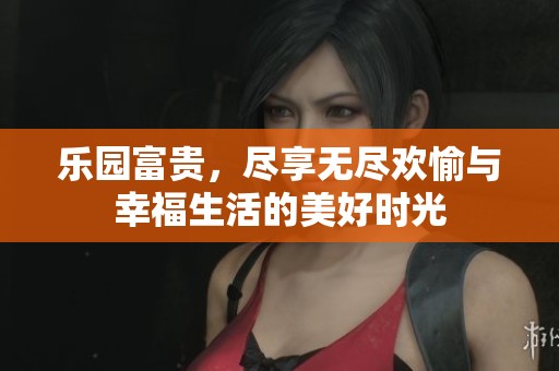 乐园富贵，尽享无尽欢愉与幸福生活的美好时光
