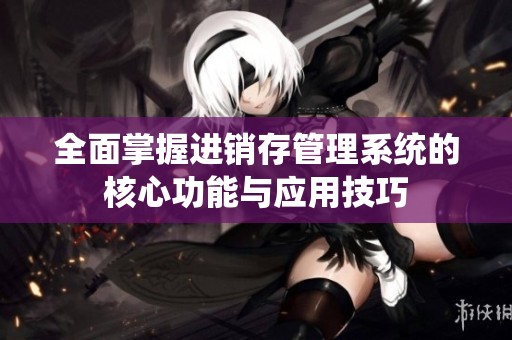 全面掌握进销存管理系统的核心功能与应用技巧