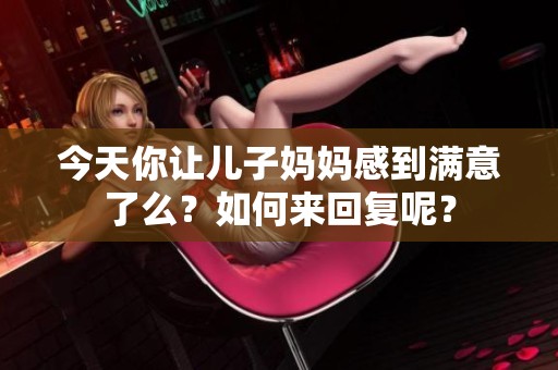 今天你让儿子妈妈感到满意了么？如何来回复呢？