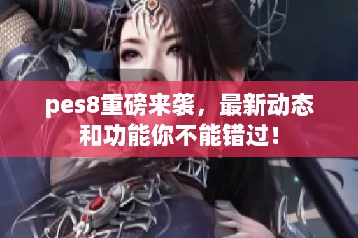 pes8重磅来袭，最新动态和功能你不能错过！