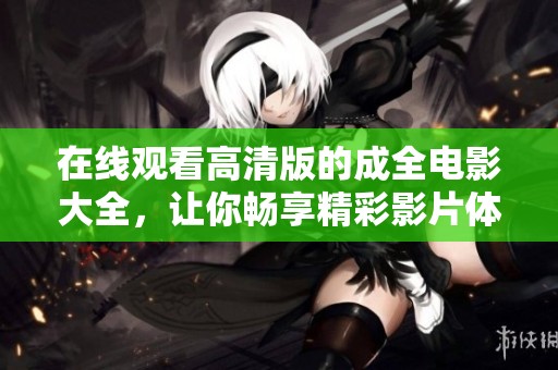 在线观看高清版的成全电影大全，让你畅享精彩影片体验