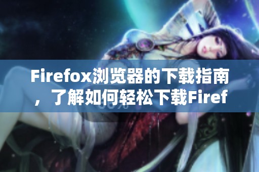 Firefox浏览器的下载指南，了解如何轻松下载Firefox浏览器的步骤与方法