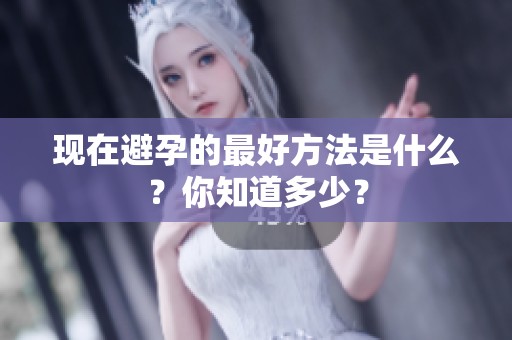 现在避孕的最好方法是什么？你知道多少？