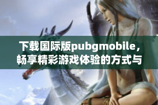 下载国际版pubgmobile，畅享精彩游戏体验的方式与步骤详解