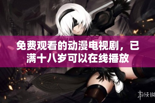 免费观看的动漫电视剧，已满十八岁可以在线播放