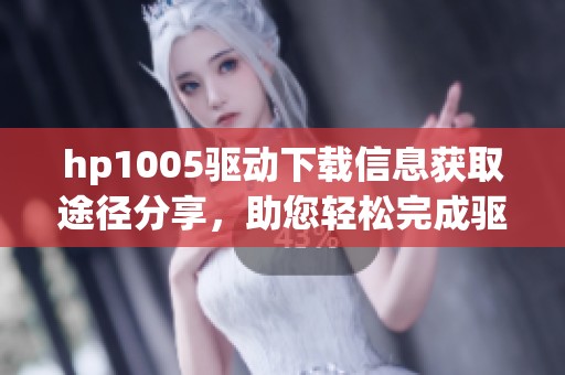 hp1005驱动下载信息获取途径分享，助您轻松完成驱动程序的下载与安装