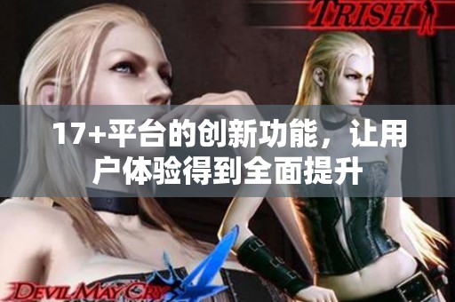 17+平台的创新功能，让用户体验得到全面提升
