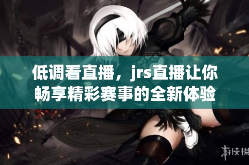 低调看直播，jrs直播让你畅享精彩赛事的全新体验