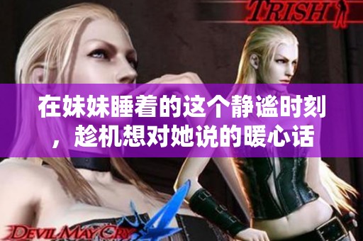 在妹妹睡着的这个静谧时刻，趁机想对她说的暖心话