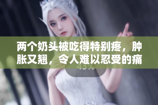 两个奶头被吃得特别疼，肿胀又翘，令人难以忍受的痛感