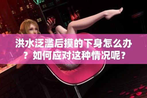 洪水泛滥后摸的下身怎么办？如何应对这种情况呢？