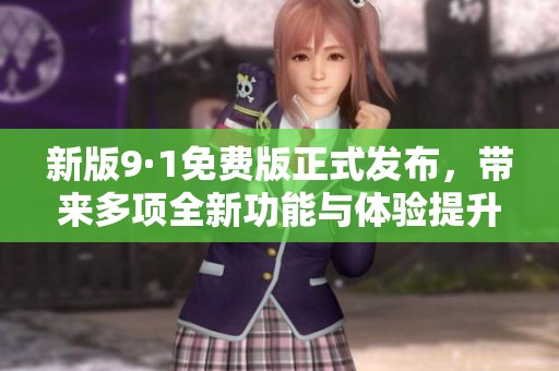 新版9·1免费版正式发布，带来多项全新功能与体验提升
