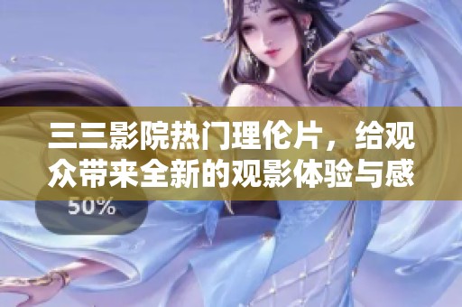 三三影院热门理伦片，给观众带来全新的观影体验与感受