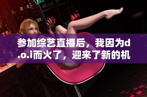 参加综艺直播后，我因为d.o.i而火了，迎来了新的机遇与挑战