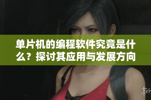 单片机的编程软件究竟是什么？探讨其应用与发展方向