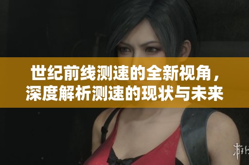 世纪前线测速的全新视角，深度解析测速的现状与未来发展