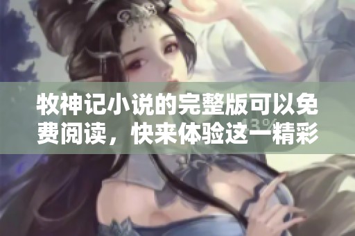 牧神记小说的完整版可以免费阅读，快来体验这一精彩的故事吧！