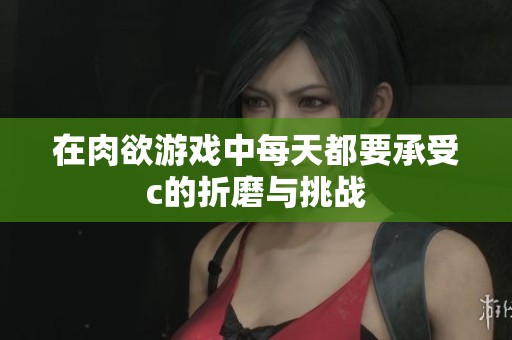 在肉欲游戏中每天都要承受c的折磨与挑战
