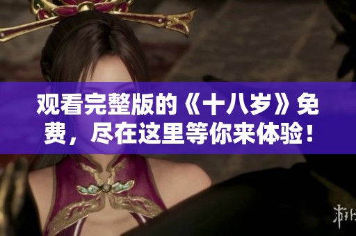 观看完整版的《十八岁》免费，尽在这里等你来体验！