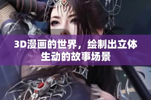 3D漫画的世界，绘制出立体生动的故事场景