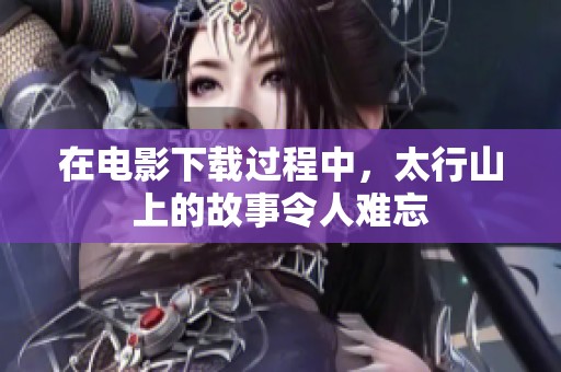 在电影下载过程中，太行山上的故事令人难忘
