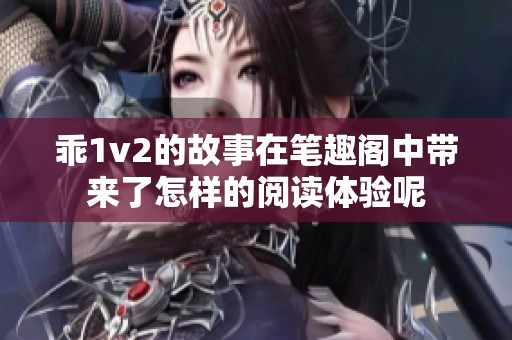 乖1v2的故事在笔趣阁中带来了怎样的阅读体验呢