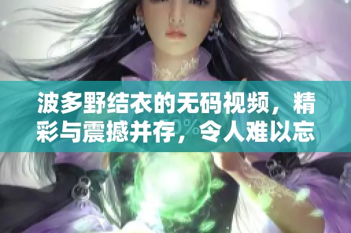 波多野结衣的**视频，精彩与震撼并存，令人难以忘怀的视觉享受