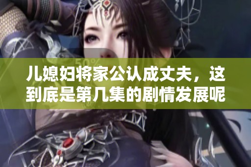 儿媳妇将家公认成丈夫，这到底是第几集的剧情发展呢