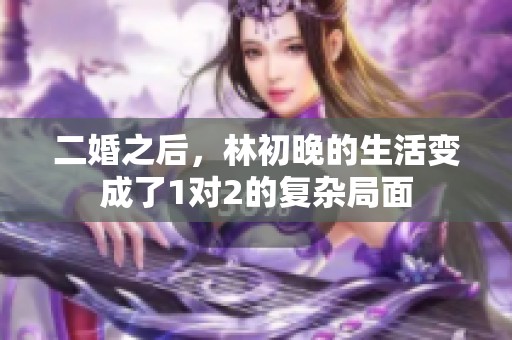二婚之后，林初晚的生活变成了1对2的复杂局面