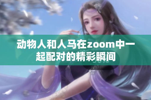 动物人和人马在zoom中一起配对的精彩瞬间