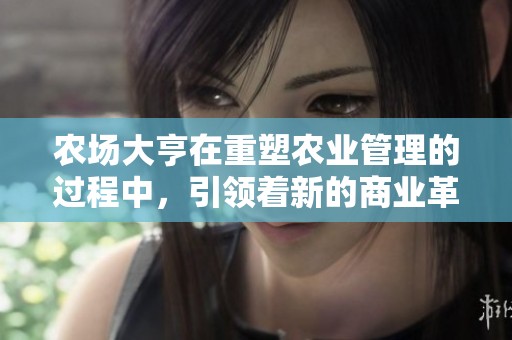 农场大亨在重塑农业管理的过程中，引领着新的商业革命与农场发展。