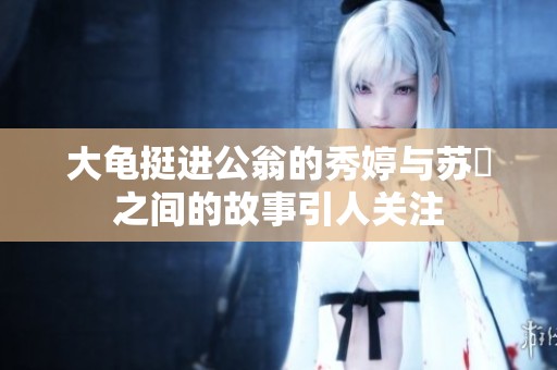 大龟挺进公翁的秀婷与苏玥之间的故事引人关注