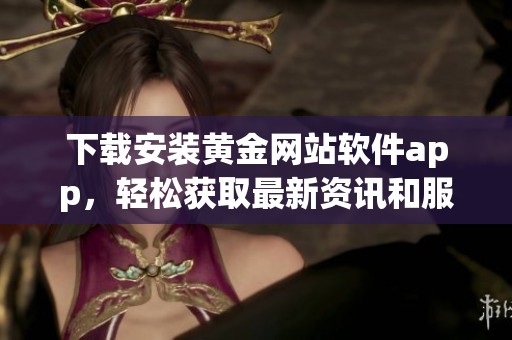 下载安装黄金网站软件app，轻松获取最新资讯和服务技巧