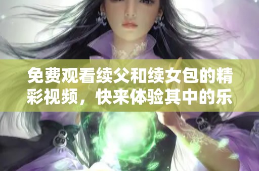 免费观看续父和续女包的精彩视频，快来体验其中的乐趣吧