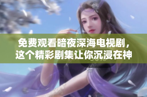 免费观看暗夜深海电视剧，这个精彩剧集让你沉浸在神秘故事中